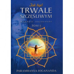 Jak być trwale szczęśliwym. Mądrość Joganandy Tom 1